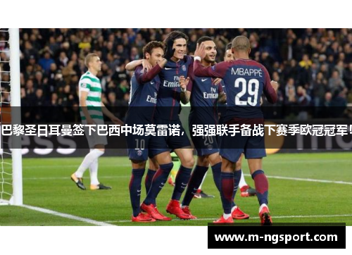 巴黎圣日耳曼签下巴西中场莫雷诺，强强联手备战下赛季欧冠冠军！