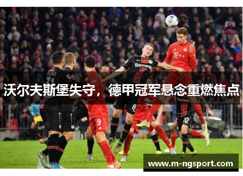 沃尔夫斯堡失守，德甲冠军悬念重燃焦点