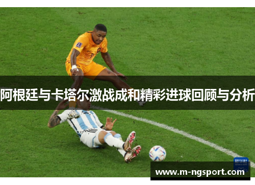 阿根廷与卡塔尔激战成和精彩进球回顾与分析